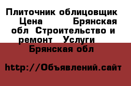 Плиточник облицовщик . › Цена ­ 500 - Брянская обл. Строительство и ремонт » Услуги   . Брянская обл.